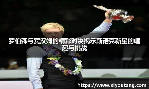 罗伯森与宾汉姆的精彩对决揭示斯诺克新星的崛起与挑战