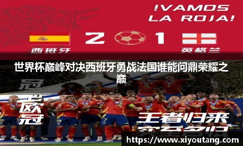 世界杯巅峰对决西班牙勇战法国谁能问鼎荣耀之巅