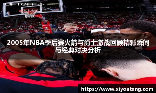 2005年NBA季后赛火箭与爵士激战回顾精彩瞬间与经典对决分析