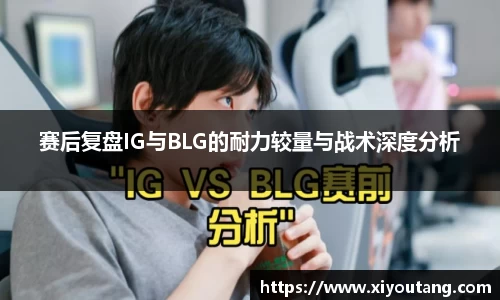 赛后复盘IG与BLG的耐力较量与战术深度分析